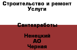 Строительство и ремонт Услуги - Сантехработы. Ненецкий АО,Черная д.